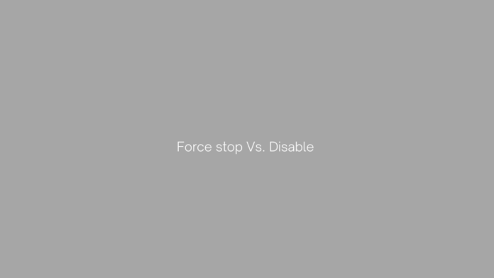 Force stop Vs. Disable on Android (Everything you need to know)